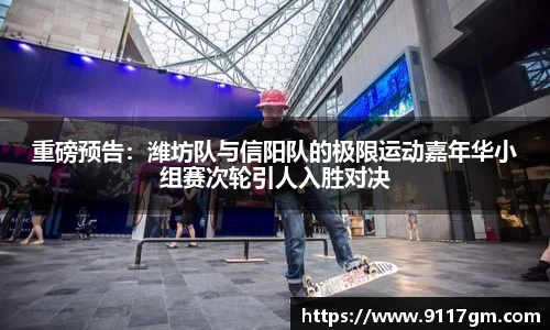 重磅预告：潍坊队与信阳队的极限运动嘉年华小组赛次轮引人入胜对决